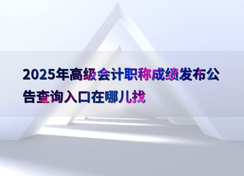 2025年高級(jí)會(huì)計(jì)職稱成績發(fā)布公告查詢指南